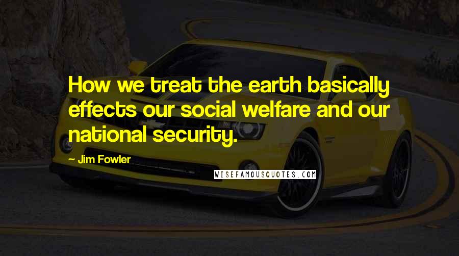 Jim Fowler Quotes: How we treat the earth basically effects our social welfare and our national security.