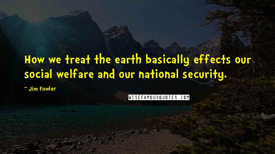 Jim Fowler Quotes: How we treat the earth basically effects our social welfare and our national security.