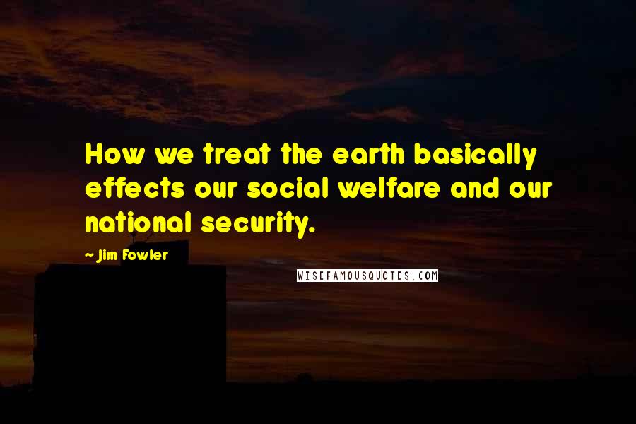 Jim Fowler Quotes: How we treat the earth basically effects our social welfare and our national security.