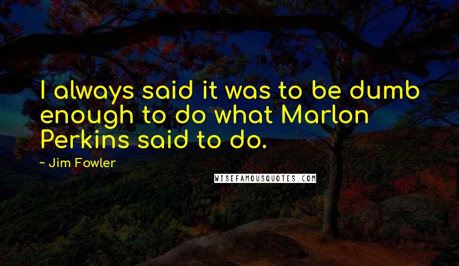 Jim Fowler Quotes: I always said it was to be dumb enough to do what Marlon Perkins said to do.