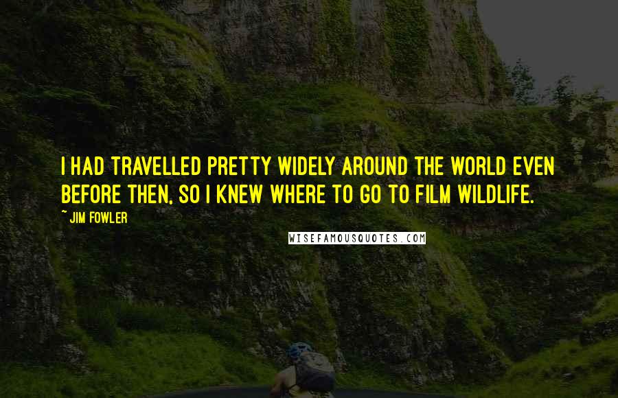 Jim Fowler Quotes: I had travelled pretty widely around the world even before then, so I knew where to go to film wildlife.