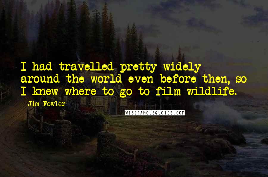 Jim Fowler Quotes: I had travelled pretty widely around the world even before then, so I knew where to go to film wildlife.