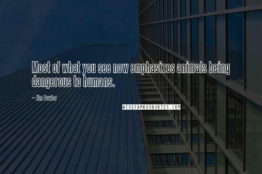 Jim Fowler Quotes: Most of what you see now emphasizes animals being dangerous to humans.