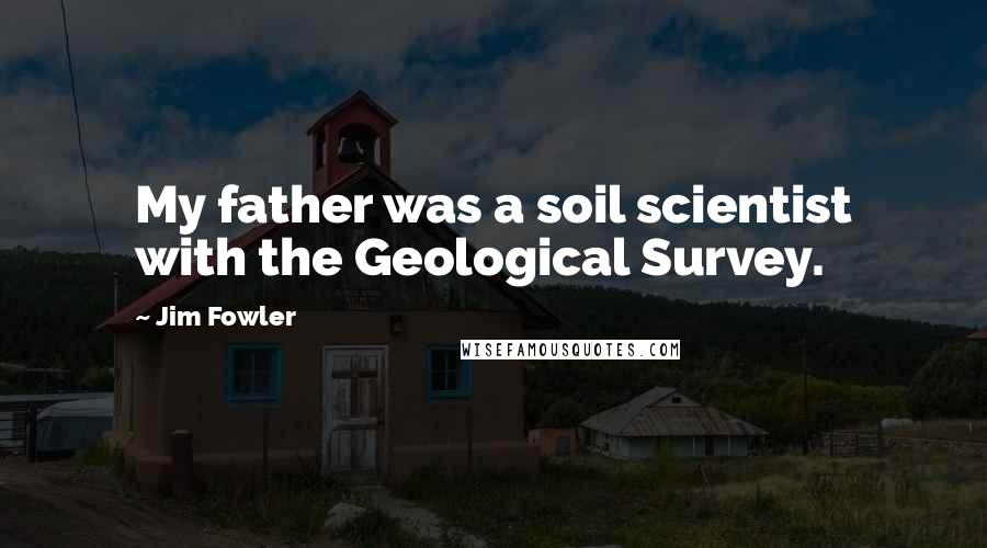 Jim Fowler Quotes: My father was a soil scientist with the Geological Survey.