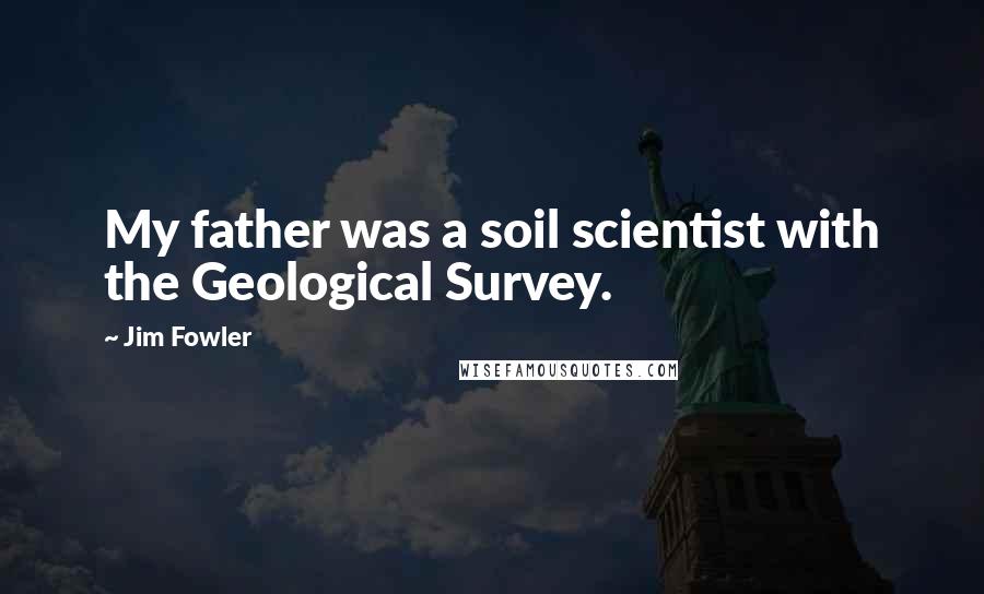 Jim Fowler Quotes: My father was a soil scientist with the Geological Survey.