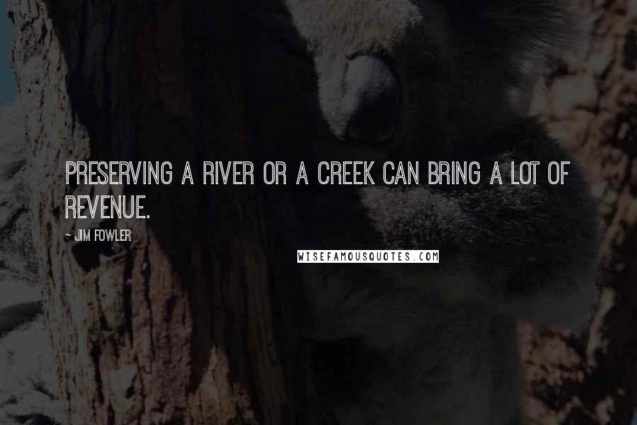 Jim Fowler Quotes: Preserving a river or a creek can bring a lot of revenue.