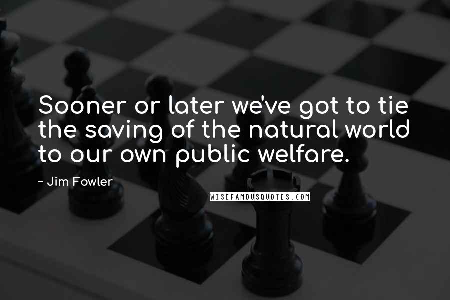 Jim Fowler Quotes: Sooner or later we've got to tie the saving of the natural world to our own public welfare.