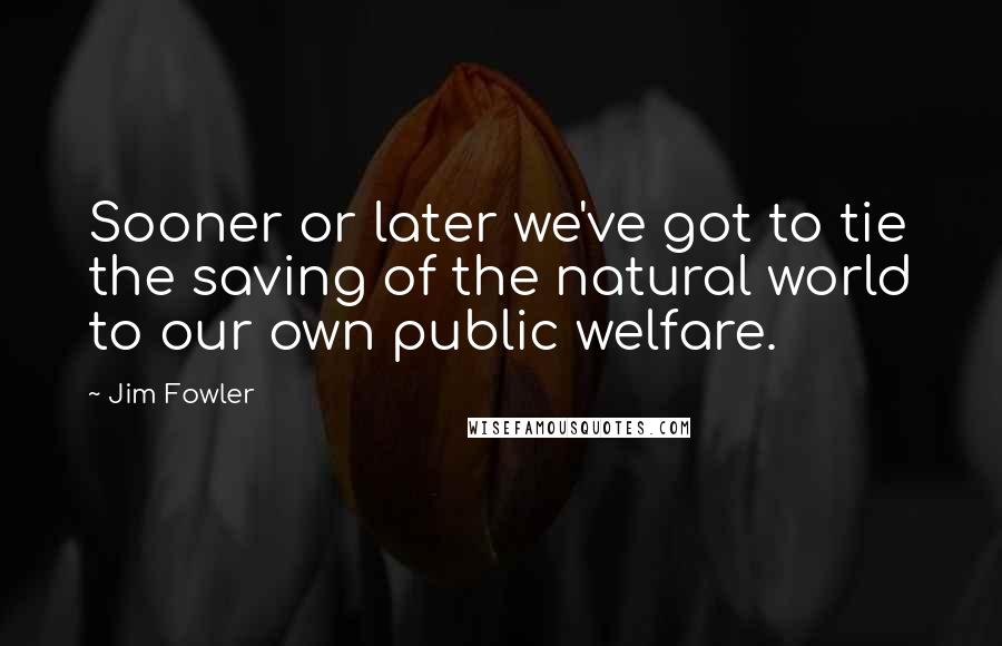 Jim Fowler Quotes: Sooner or later we've got to tie the saving of the natural world to our own public welfare.