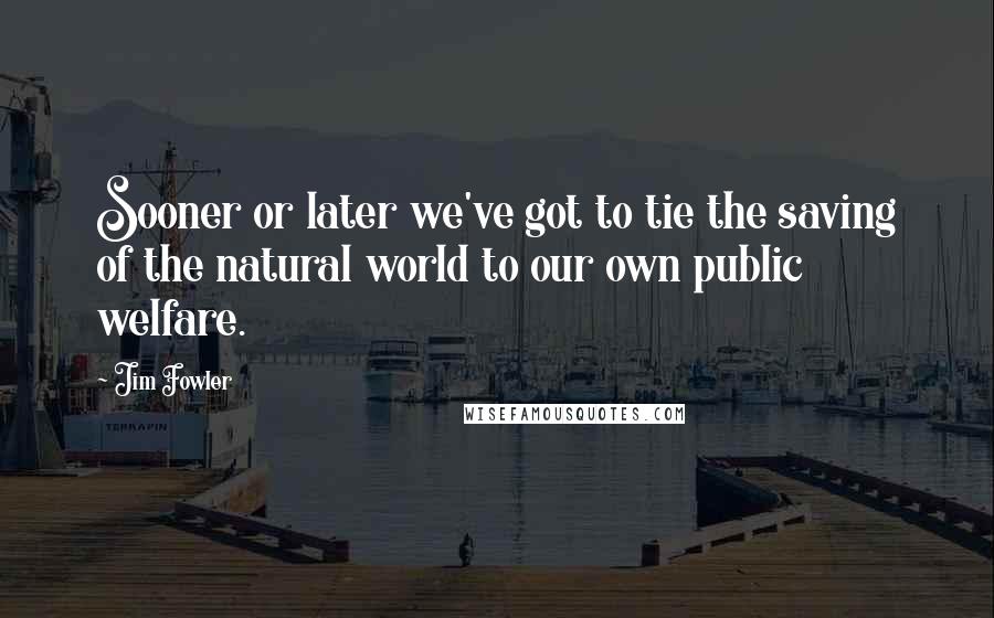 Jim Fowler Quotes: Sooner or later we've got to tie the saving of the natural world to our own public welfare.