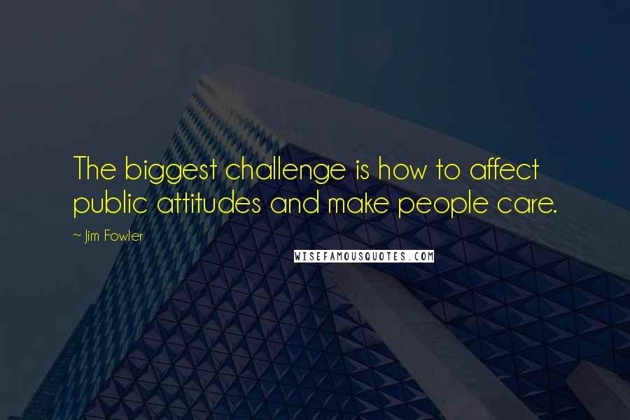 Jim Fowler Quotes: The biggest challenge is how to affect public attitudes and make people care.
