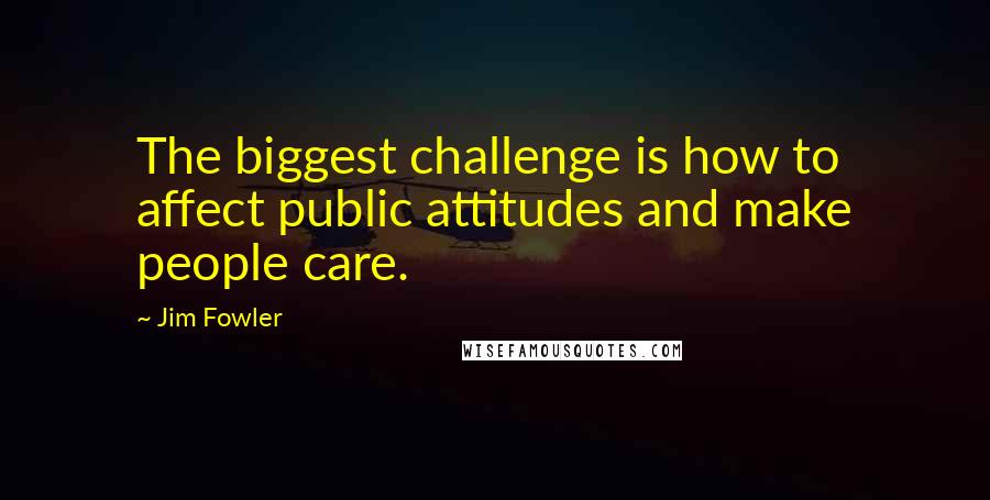 Jim Fowler Quotes: The biggest challenge is how to affect public attitudes and make people care.