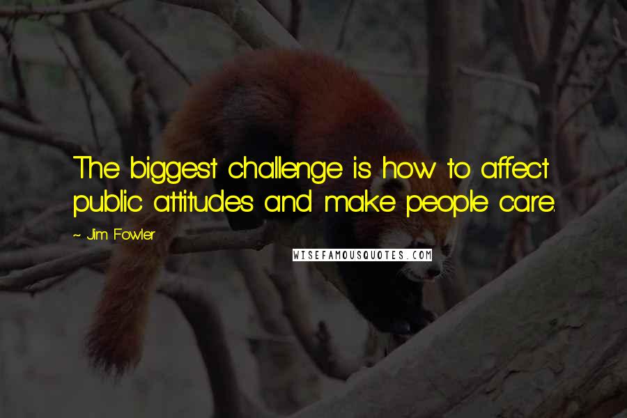 Jim Fowler Quotes: The biggest challenge is how to affect public attitudes and make people care.