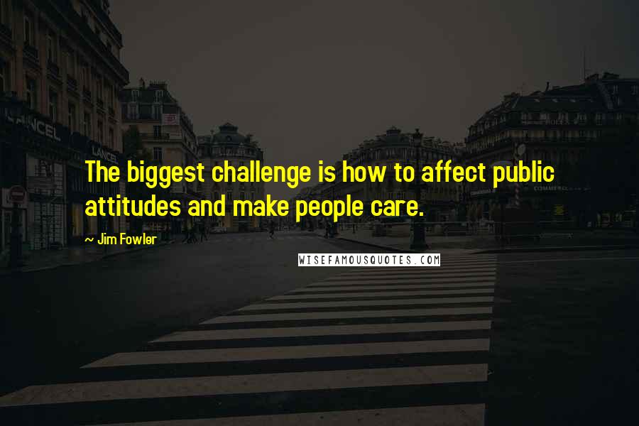 Jim Fowler Quotes: The biggest challenge is how to affect public attitudes and make people care.