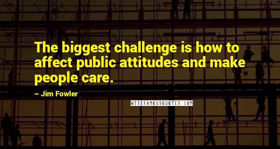 Jim Fowler Quotes: The biggest challenge is how to affect public attitudes and make people care.