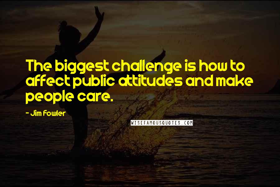 Jim Fowler Quotes: The biggest challenge is how to affect public attitudes and make people care.