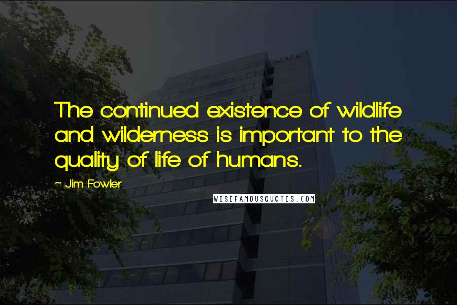 Jim Fowler Quotes: The continued existence of wildlife and wilderness is important to the quality of life of humans.