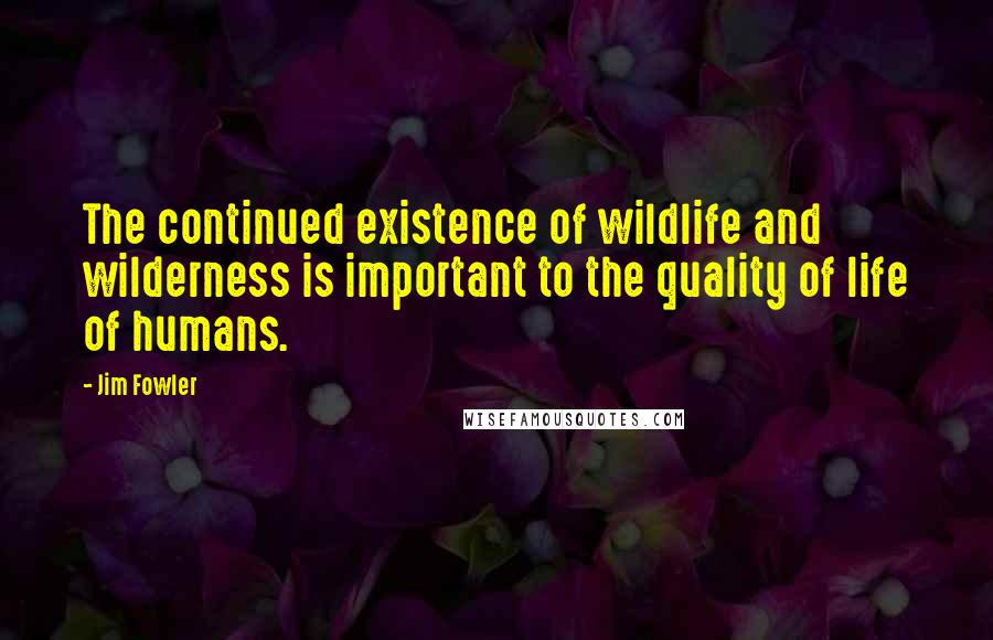 Jim Fowler Quotes: The continued existence of wildlife and wilderness is important to the quality of life of humans.