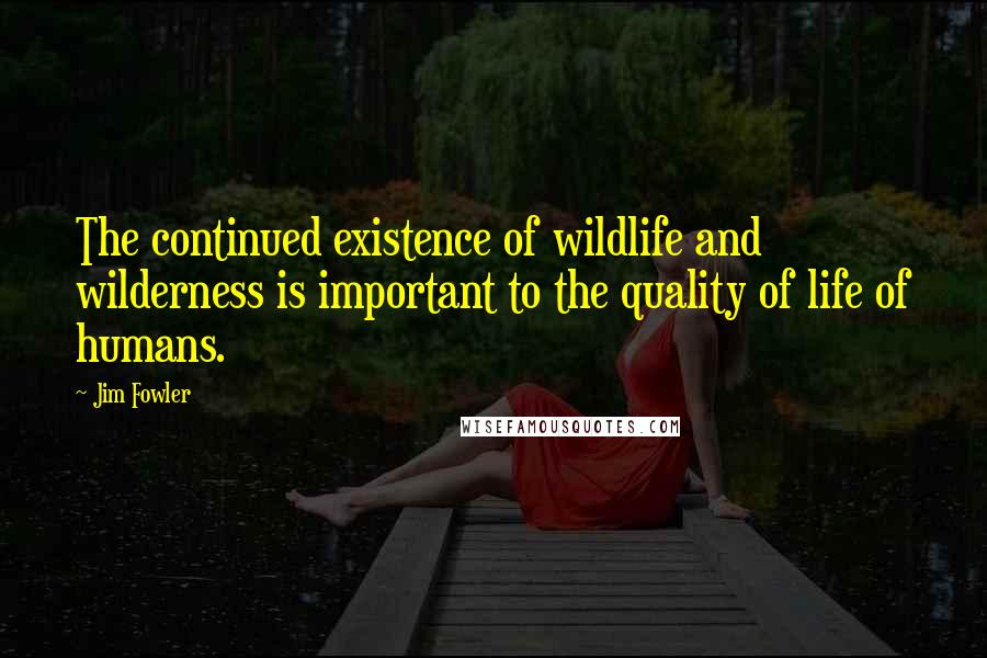 Jim Fowler Quotes: The continued existence of wildlife and wilderness is important to the quality of life of humans.