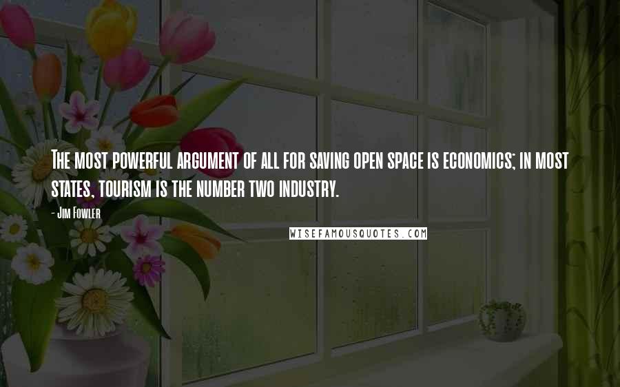 Jim Fowler Quotes: The most powerful argument of all for saving open space is economics; in most states, tourism is the number two industry.