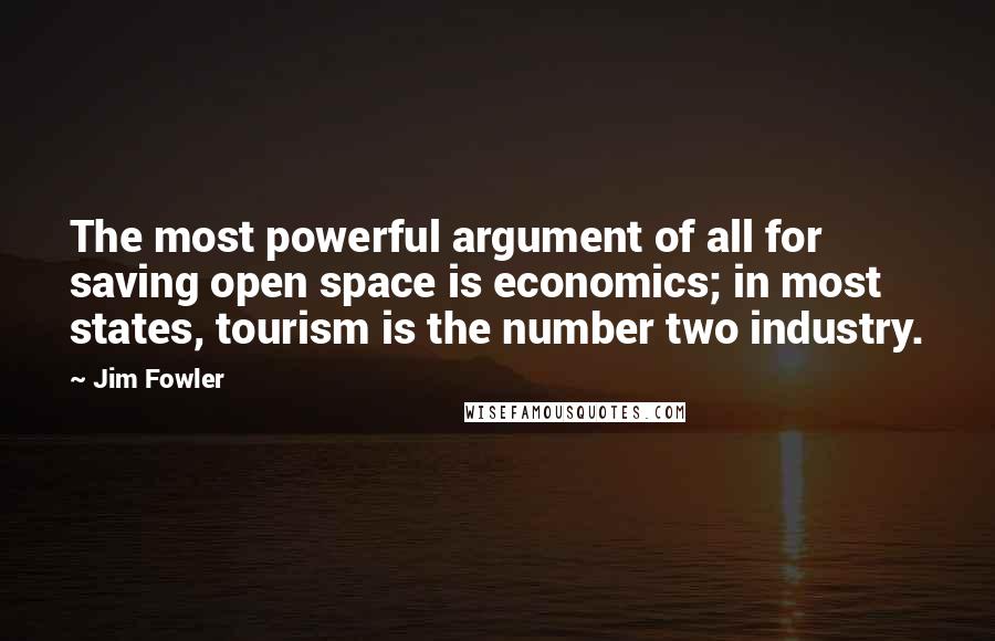 Jim Fowler Quotes: The most powerful argument of all for saving open space is economics; in most states, tourism is the number two industry.