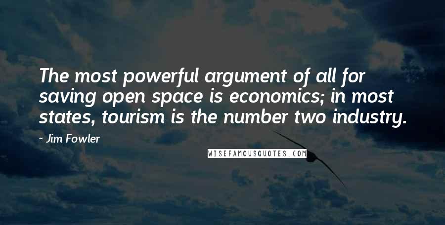 Jim Fowler Quotes: The most powerful argument of all for saving open space is economics; in most states, tourism is the number two industry.