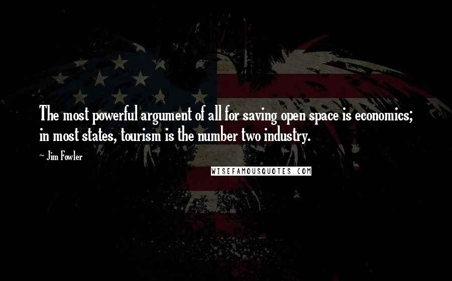 Jim Fowler Quotes: The most powerful argument of all for saving open space is economics; in most states, tourism is the number two industry.
