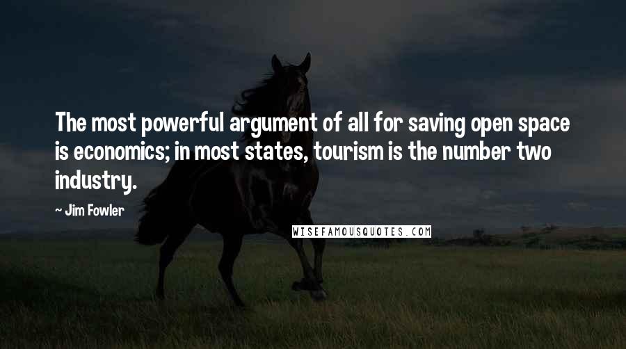 Jim Fowler Quotes: The most powerful argument of all for saving open space is economics; in most states, tourism is the number two industry.