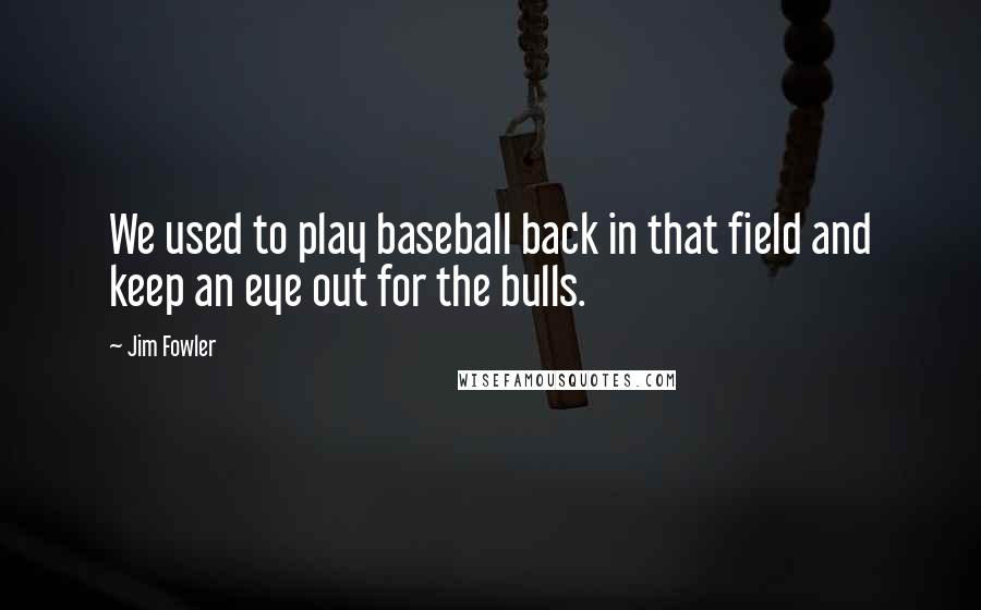 Jim Fowler Quotes: We used to play baseball back in that field and keep an eye out for the bulls.