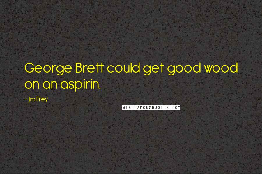 Jim Frey Quotes: George Brett could get good wood on an aspirin.