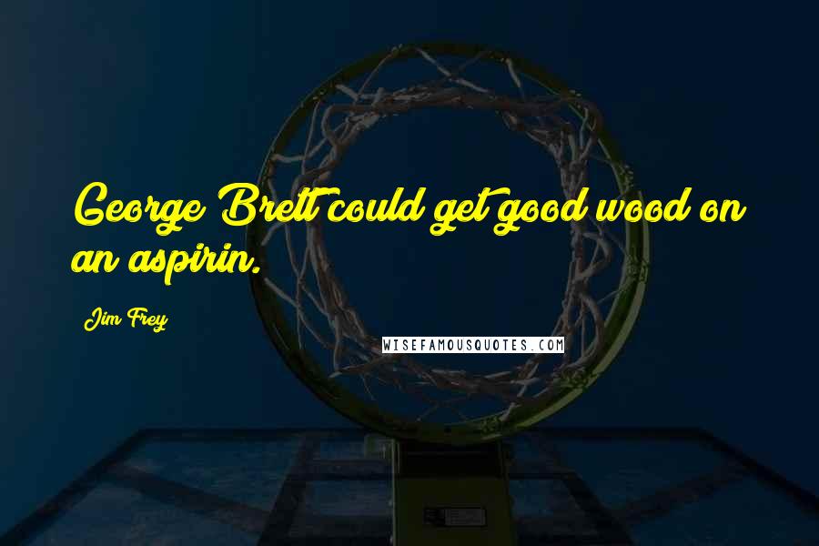 Jim Frey Quotes: George Brett could get good wood on an aspirin.
