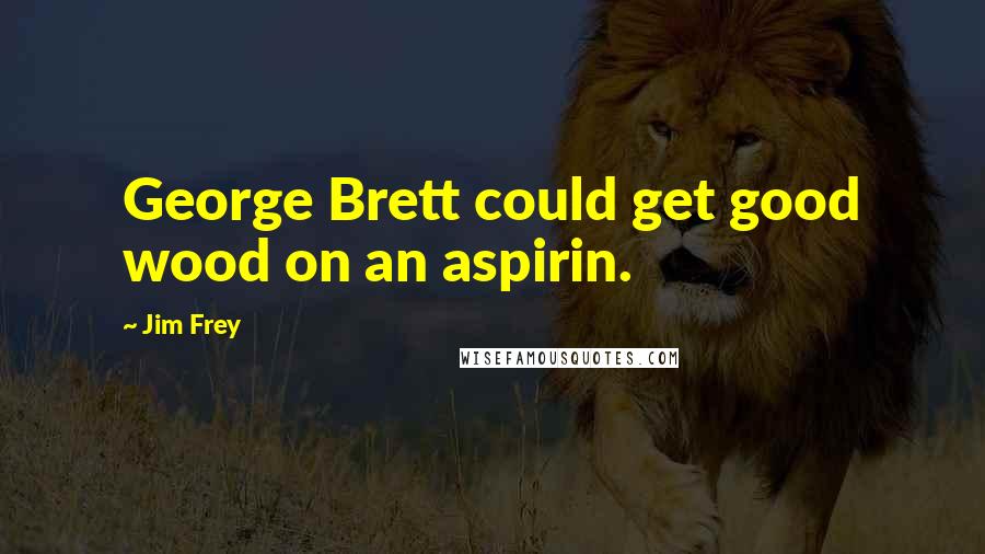 Jim Frey Quotes: George Brett could get good wood on an aspirin.