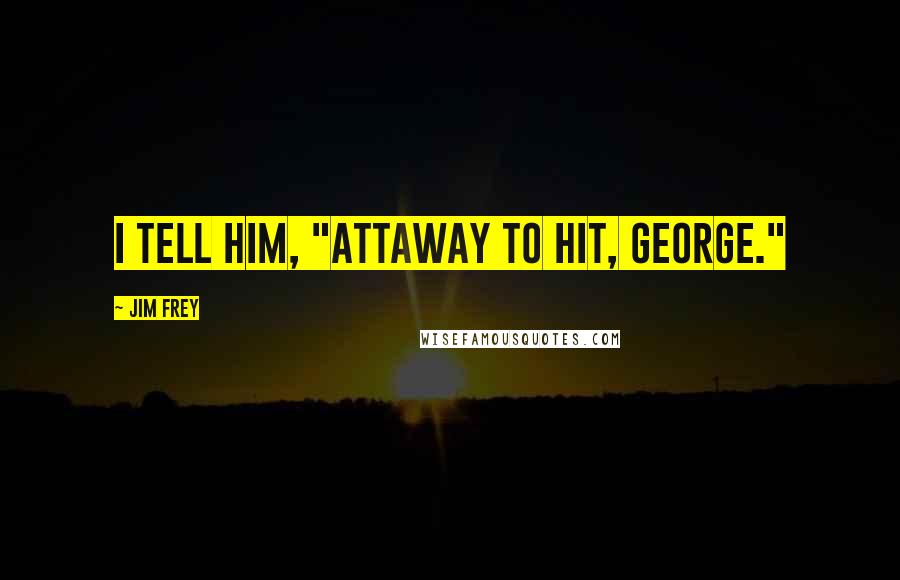 Jim Frey Quotes: I tell him, "Attaway to hit, George."