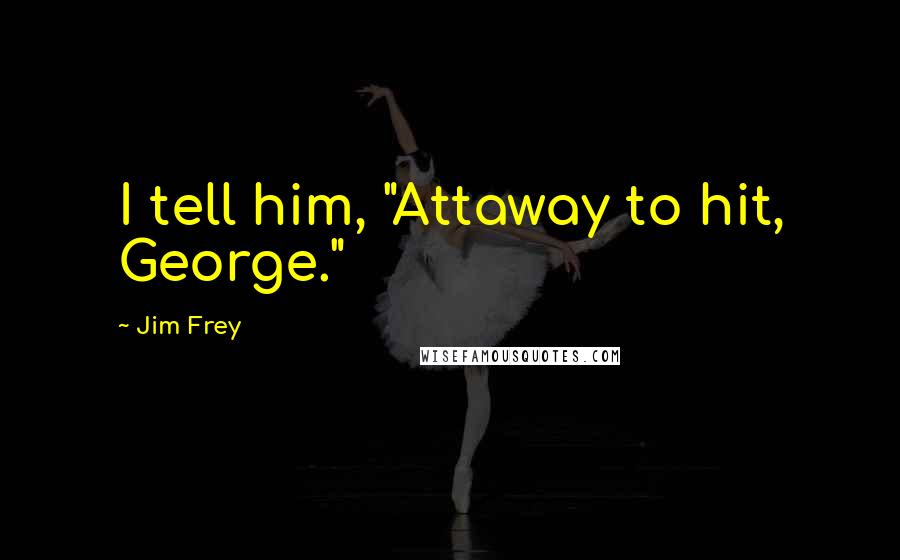 Jim Frey Quotes: I tell him, "Attaway to hit, George."