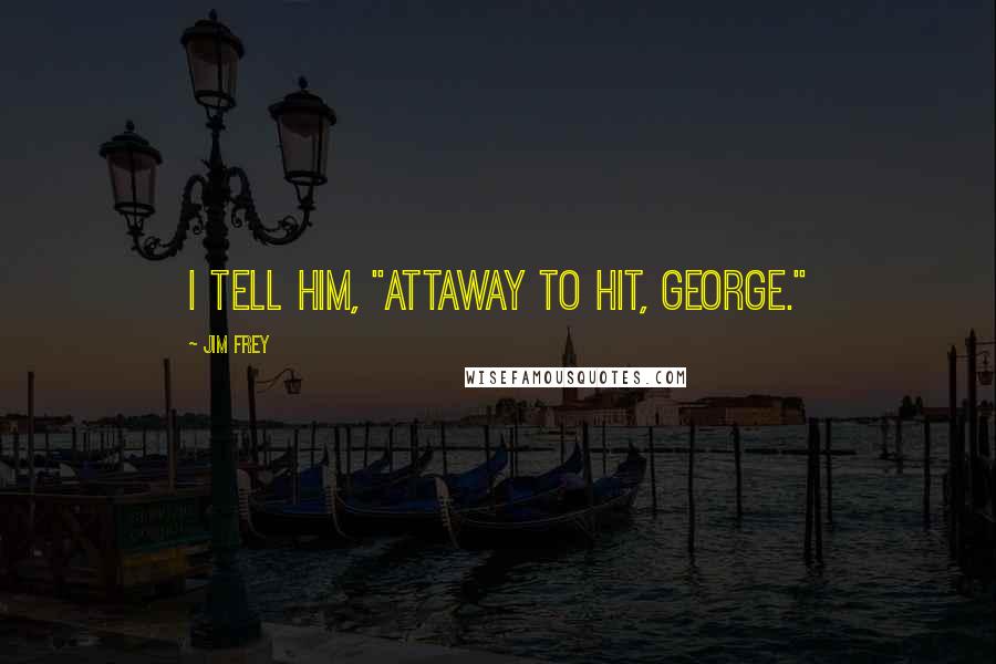 Jim Frey Quotes: I tell him, "Attaway to hit, George."