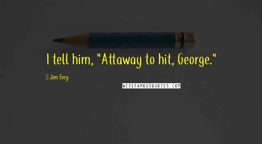 Jim Frey Quotes: I tell him, "Attaway to hit, George."