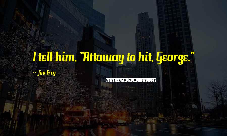 Jim Frey Quotes: I tell him, "Attaway to hit, George."