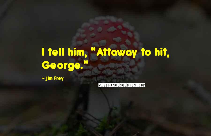 Jim Frey Quotes: I tell him, "Attaway to hit, George."