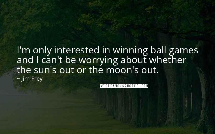 Jim Frey Quotes: I'm only interested in winning ball games and I can't be worrying about whether the sun's out or the moon's out.