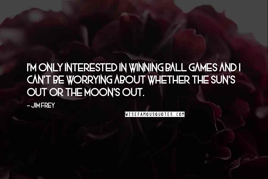 Jim Frey Quotes: I'm only interested in winning ball games and I can't be worrying about whether the sun's out or the moon's out.