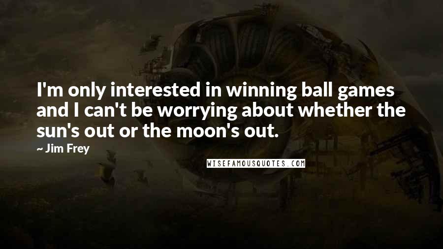 Jim Frey Quotes: I'm only interested in winning ball games and I can't be worrying about whether the sun's out or the moon's out.