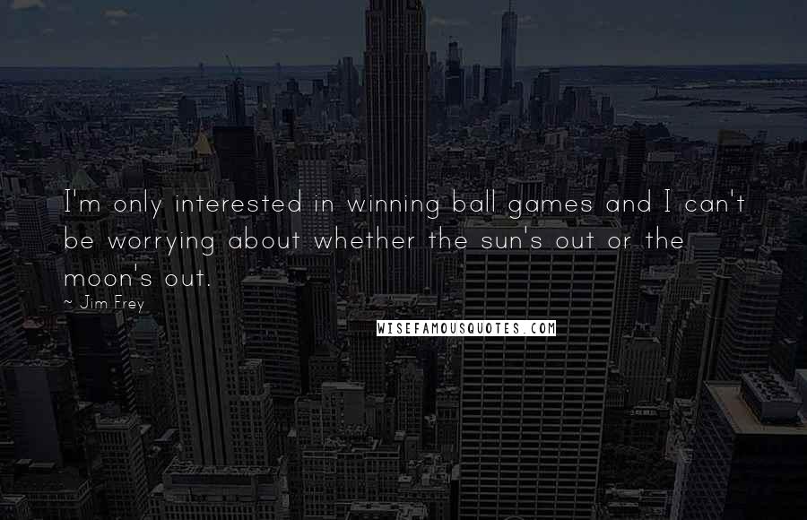 Jim Frey Quotes: I'm only interested in winning ball games and I can't be worrying about whether the sun's out or the moon's out.