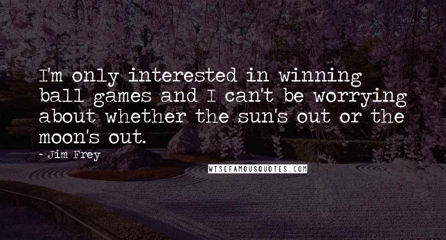 Jim Frey Quotes: I'm only interested in winning ball games and I can't be worrying about whether the sun's out or the moon's out.