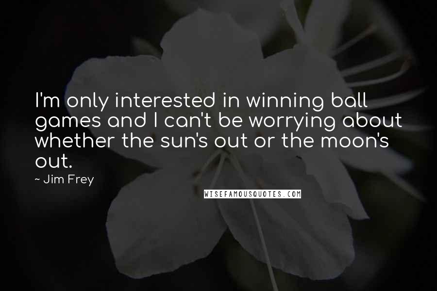 Jim Frey Quotes: I'm only interested in winning ball games and I can't be worrying about whether the sun's out or the moon's out.
