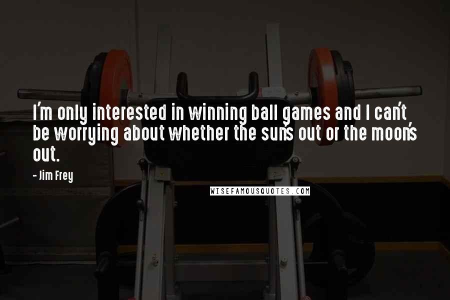 Jim Frey Quotes: I'm only interested in winning ball games and I can't be worrying about whether the sun's out or the moon's out.