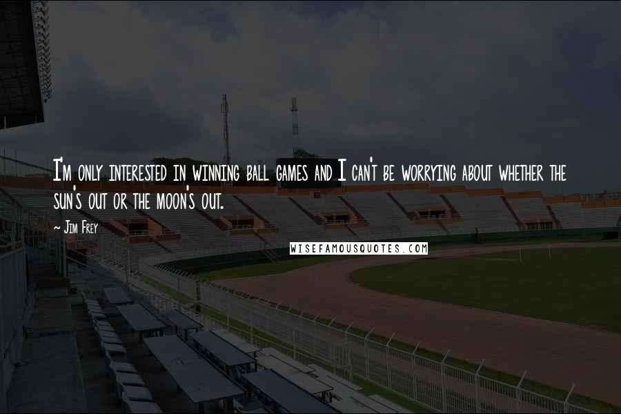 Jim Frey Quotes: I'm only interested in winning ball games and I can't be worrying about whether the sun's out or the moon's out.