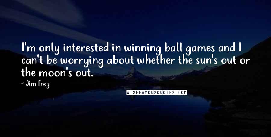 Jim Frey Quotes: I'm only interested in winning ball games and I can't be worrying about whether the sun's out or the moon's out.