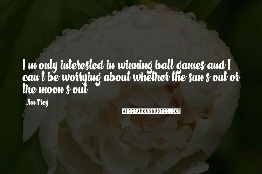 Jim Frey Quotes: I'm only interested in winning ball games and I can't be worrying about whether the sun's out or the moon's out.