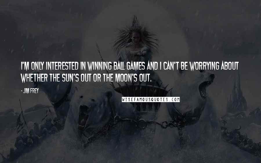 Jim Frey Quotes: I'm only interested in winning ball games and I can't be worrying about whether the sun's out or the moon's out.