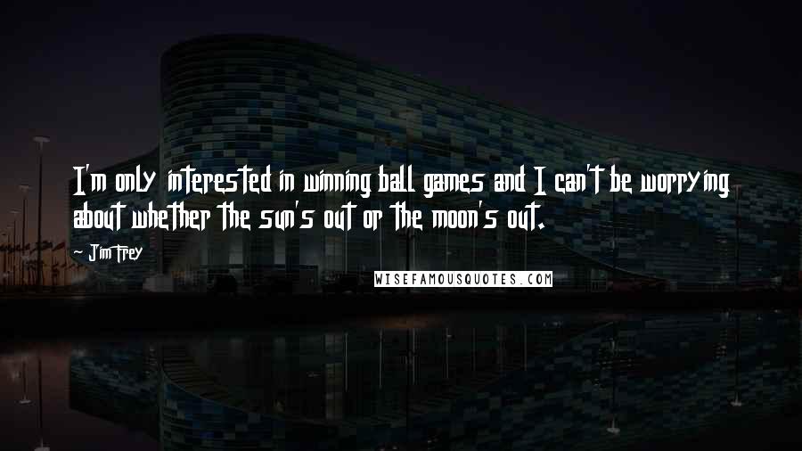 Jim Frey Quotes: I'm only interested in winning ball games and I can't be worrying about whether the sun's out or the moon's out.