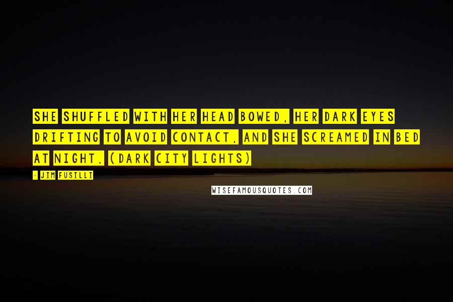 Jim Fusilli Quotes: She shuffled with her head bowed, her dark eyes drifting to avoid contact, and she screamed in bed at night. (Dark City Lights)